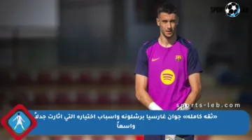 «ثقة كاملة» جوان غارسيا برشلونة وأسباب اختياره التي أثارت جدلاً واسعاً